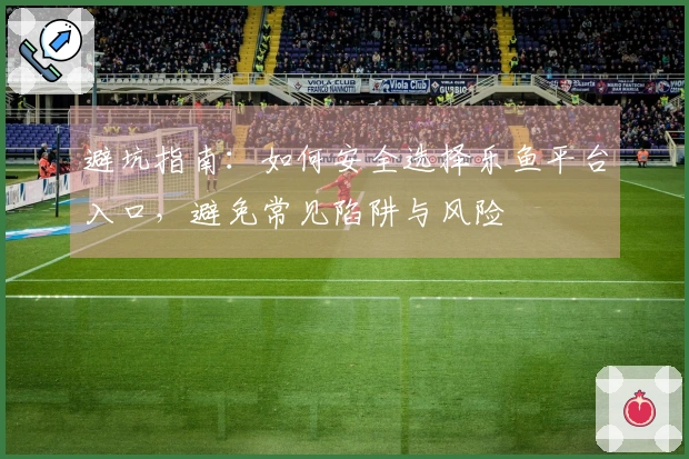 避坑指南：如何安全选择乐鱼平台入口，避免常见陷阱与风险