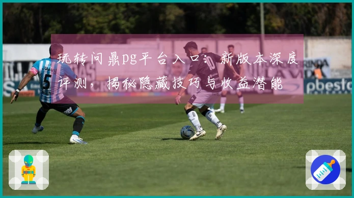 玩转问鼎pg平台入口：新版本深度评测，揭秘隐藏技巧与收益潜能
