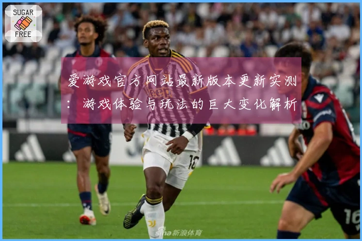 爱游戏官方网站最新版本更新实测：游戏体验与玩法的巨大变化解析