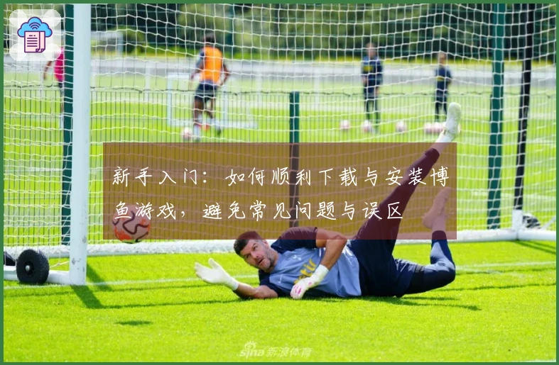 新手入门：如何顺利下载与安装博鱼游戏，避免常见问题与误区