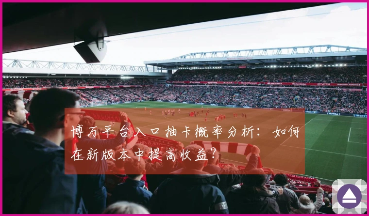 博万平台入口抽卡概率分析：如何在新版本中提高收益？