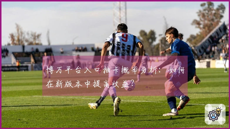 博万平台入口抽卡概率分析：如何在新版本中提高收益？