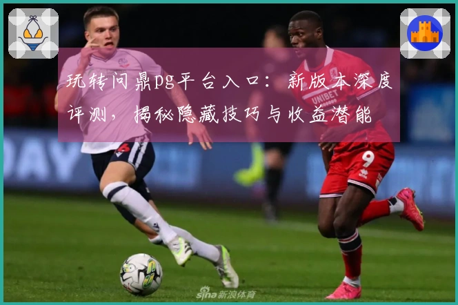 玩转问鼎pg平台入口：新版本深度评测，揭秘隐藏技巧与收益潜能